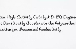 ultra-high-activity catalyst d-150, engineered to drastically accelerate the polyurethane reaction for increased productivity
