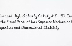 advanced high-activity catalyst d-150, ensuring the final product has superior mechanical properties and dimensional stability