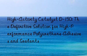 high-activity catalyst d-150: the definitive solution for high-performance polyurethane adhesives and sealants