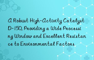 a robust high-activity catalyst d-150, providing a wide processing win and excellent resistance to environmental factors