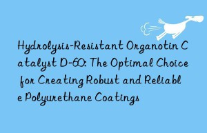 hydrolysis-resistant organotin catalyst d-60: the optimal choice for creating robust and reliable polyurethane coatings