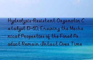 hydrolysis-resistant organotin catalyst d-60, ensuring the mechanical properties of the final product remain intact over time