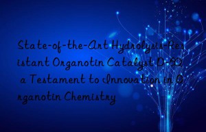 state-of-the-art hydrolysis-resistant organotin catalyst d-60, a testament to innovation in organotin chemistry