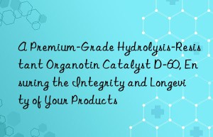 a premium-grade hydrolysis-resistant organotin catalyst d-60, ensuring the integrity and longevity of your products