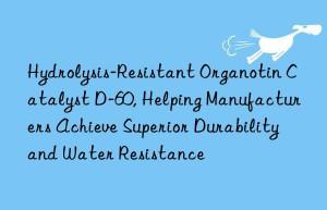 hydrolysis-resistant organotin catalyst d-60, helping manufacturers achieve superior durability and water resistance