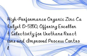 high-performance organic zinc catalyst d-5350, offering excellent selectivity for urethane reactions and improved process control
