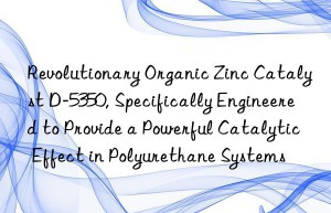 revolutionary organic zinc catalyst d-5350, specifically engineered to provide a powerful catalytic effect in polyurethane systems
