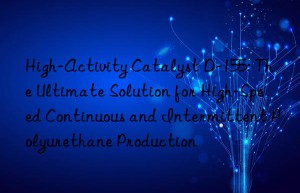 high-activity catalyst d-155: the ultimate solution for high-speed continuous and intermittent polyurethane production