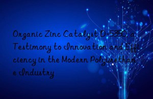 organic zinc catalyst d-5350, a testimony to innovation and efficiency in the modern polyurethane industry
