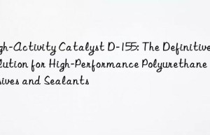 high-activity catalyst d-155: the definitive solution for high-performance polyurethane adhesives and sealants