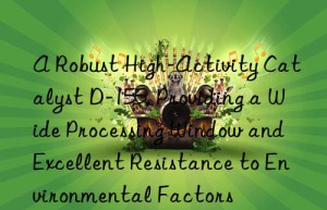 a robust high-activity catalyst d-155, providing a wide processing win and excellent resistance to environmental factors