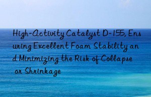 high-activity catalyst d-155, ensuring excellent foam stability and minimizing the risk of collapse or shrinkage