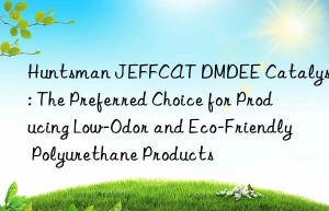 jeffcat dmdee catalyst: the preferred choice for producing low-odor and eco-friendly polyurethane products
