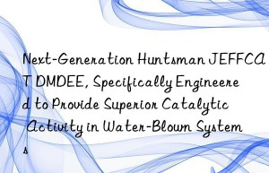 next-generation  jeffcat dmdee, specifically engineered to provide superior catalytic activity in water-blown systems
