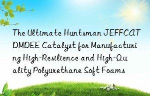 the ultimate  jeffcat dmdee catalyst for manufacturing high-resilience and high-quality polyurethane soft foams