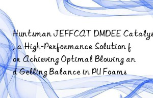 jeffcat dmdee catalyst, a high-performance solution for achieving optimal blowing and gelling balance in pu foams