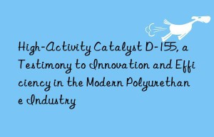 high-activity catalyst d-155, a testimony to innovation and efficiency in the modern polyurethane industry