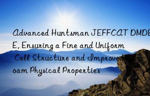 advanced  jeffcat dmdee, ensuring a fine and uniform cell structure and improved foam physical properties