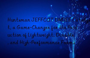 jeffcat dmdee catalyst, a game-changer for the production of lightweight, durable, and high-performance foams