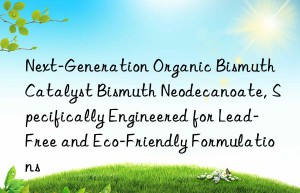 next-generation organic bismuth catalyst bismuth neodecanoate, specifically engineered for lead-free and eco-friendly formulations