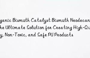 organic bismuth catalyst bismuth neodecanoate: the ultimate solution for creating high-quality, non-toxic, and safe pu products