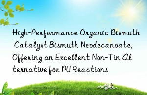 high-performance organic bismuth catalyst bismuth neodecanoate, offering an excellent non-tin alternative for pu reactions