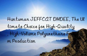 jeffcat dmdee, the ultimate choice for high-quality, high-volume polyurethane foam production