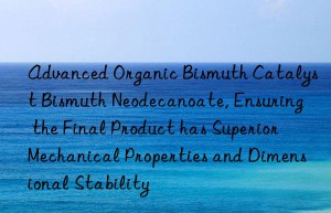 advanced organic bismuth catalyst bismuth neodecanoate, ensuring the final product has superior mechanical properties and dimensional stability