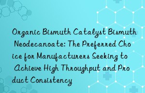 organic bismuth catalyst bismuth neodecanoate: the preferred choice for manufacturers seeking to achieve high throughput and product consistency