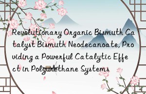 revolutionary organic bismuth catalyst bismuth neodecanoate, providing a powerful catalytic effect in polyurethane systems