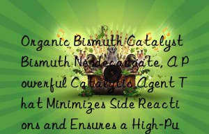 organic bismuth catalyst bismuth neodecanoate, a powerful catalytic agent that minimizes side reactions and ensures a high-purity final product