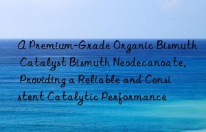 a premium-grade organic bismuth catalyst bismuth neodecanoate, providing a reliable and consistent catalytic performance