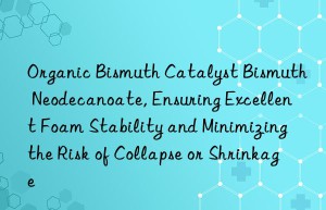 organic bismuth catalyst bismuth neodecanoate, ensuring excellent foam stability and minimizing the risk of collapse or shrinkage
