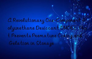 a revolutionary one-component polyurethane desiccant dmdee that prevents premature curing and gelation in storage