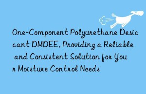 one-component polyurethane desiccant dmdee, providing a reliable and consistent solution for your moisture control needs
