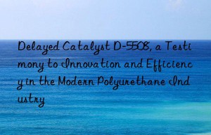 delayed catalyst d-5508, a testimony to innovation and efficiency in the modern polyurethane industry