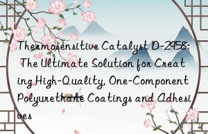 thermosensitive catalyst d-2958: the ultimate solution for creating high-quality, one-component polyurethane coatings and adhesives