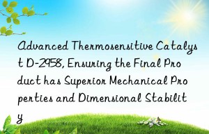 advanced thermosensitive catalyst d-2958, ensuring the final product has superior mechanical properties and dimensional stability