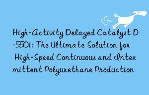 high-activity delayed catalyst d-5501: the ultimate solution for high-speed continuous and intermittent polyurethane production