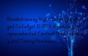 revolutionary high-activity delayed catalyst d-5501, providing unprecedented control over foaming and curing processes