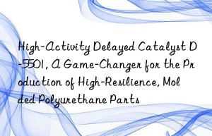 high-activity delayed catalyst d-5501, a game-changer for the production of high-resilience, molded polyurethane parts