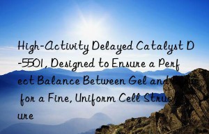 high-activity delayed catalyst d-5501, designed to ensure a perfect balance between gel and blow for a fine, uniform cell structure