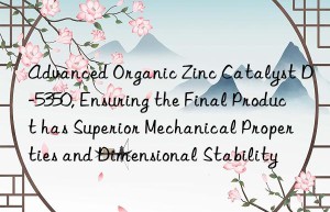 advanced organic zinc catalyst d-5350, ensuring the final product has superior mechanical properties and dimensional stability
