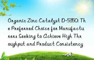 organic zinc catalyst d-5350: the preferred choice for manufacturers seeking to achieve high throughput and product consistency
