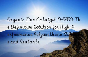 organic zinc catalyst d-5350: the definitive solution for high-performance polyurethane adhesives and sealants