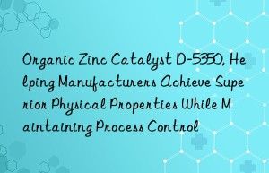 organic zinc catalyst d-5350, helping manufacturers achieve superior physical properties while maintaining process control