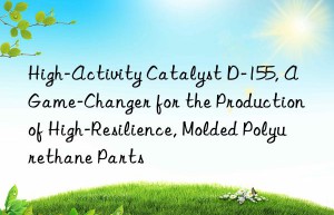 high-activity catalyst d-155, a game-changer for the production of high-resilience, molded polyurethane parts
