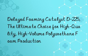 delayed foaming catalyst d-225, the ultimate choice for high-quality, high-volume polyurethane foam production