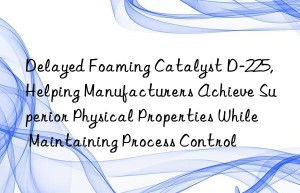 delayed foaming catalyst d-225, helping manufacturers achieve superior physical properties while maintaining process control