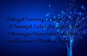 delayed foaming catalyst d-225, a powerful catalytic agent that minimizes premature gelation and ensures a flawless foam